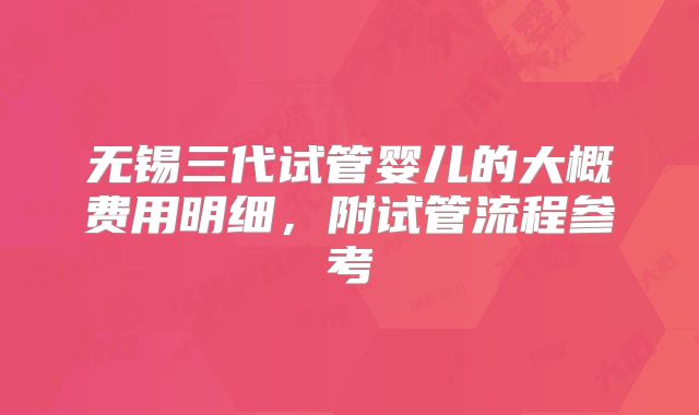 无锡三代试管婴儿的大概费用明细，附试管流程参考