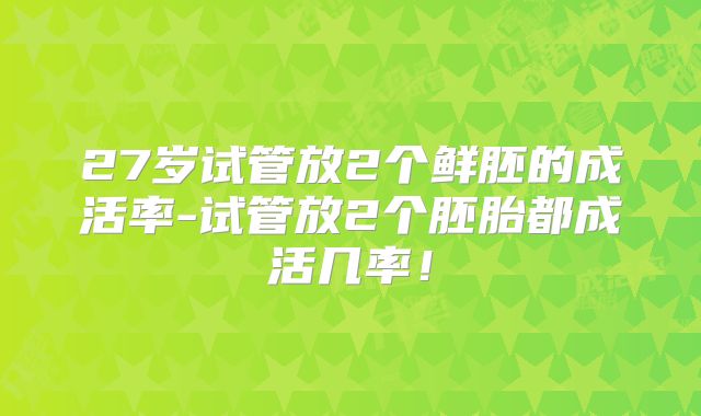27岁试管放2个鲜胚的成活率-试管放2个胚胎都成活几率！