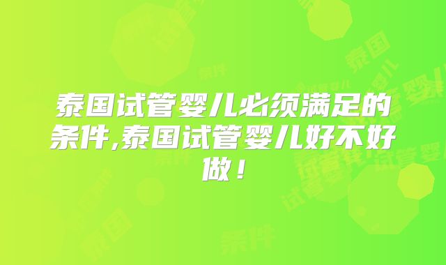 泰国试管婴儿必须满足的条件,泰国试管婴儿好不好做!