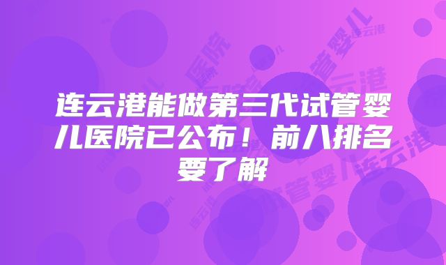 连云港能做第三代试管婴儿医院已公布！前八排名要了解