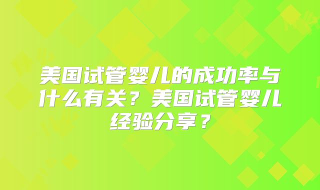 美国试管婴儿的成功率与什么有关？美国试管婴儿经验分享？