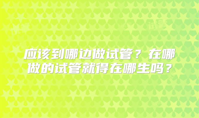 应该到哪边做试管？在哪做的试管就得在哪生吗？