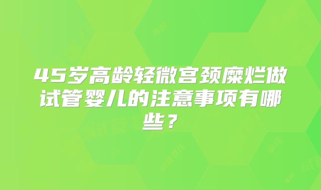 45岁高龄轻微宫颈糜烂做试管婴儿的注意事项有哪些？