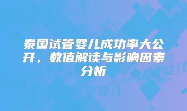 泰国试管婴儿成功率大公开，数值解读与影响因素分析