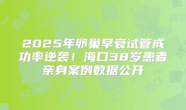 2025年卵巢早衰试管成功率逆袭!海口38岁患者亲身案例数据公开