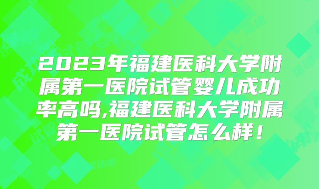 2023年福建医科大学附属第一医院试管婴儿成功率高吗,福建医科大学附属第一医院试管怎么样！