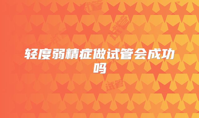 轻度弱精症做试管会成功吗