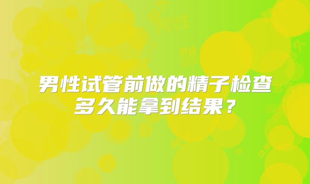 男性试管前做的精子检查多久能拿到结果？