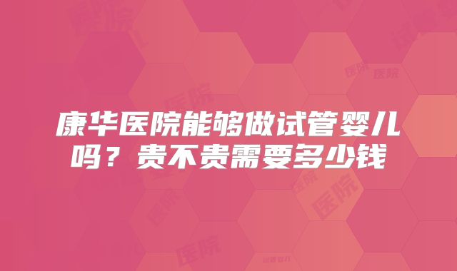 康华医院能够做试管婴儿吗？贵不贵需要多少钱
