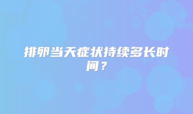 排卵当天症状持续多长时间?