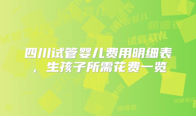 四川试管婴儿费用明细表，生孩子所需花费一览