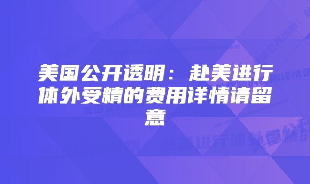 美国公开透明：赴美进行体外受精的费用详情请留意
