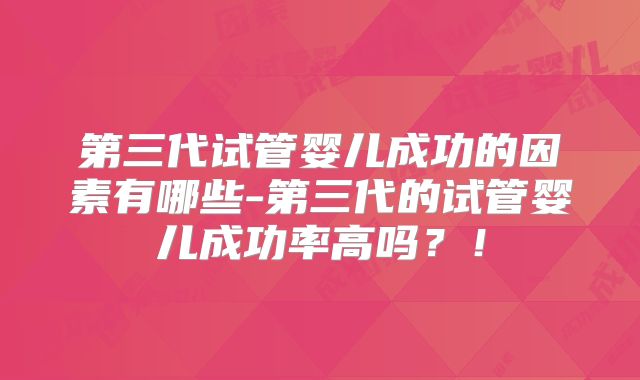 第三代试管婴儿成功的因素有哪些-第三代的试管婴儿成功率高吗？！