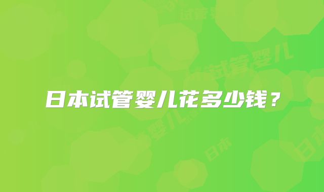 日本试管婴儿花多少钱？