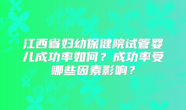 江西省妇幼保健院试管婴儿成功率如何?成功率受哪些因素影响?