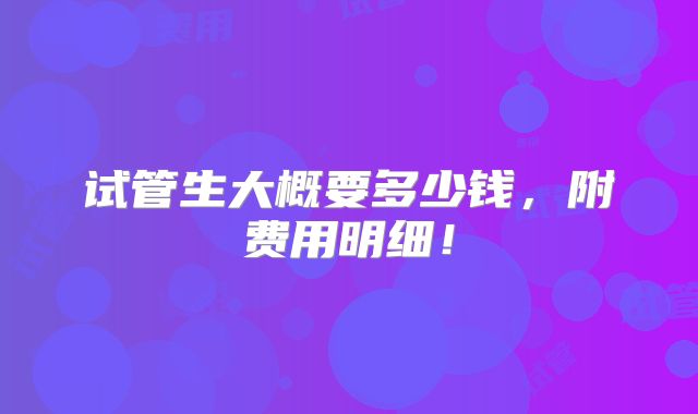 试管生大概要多少钱，附费用明细！