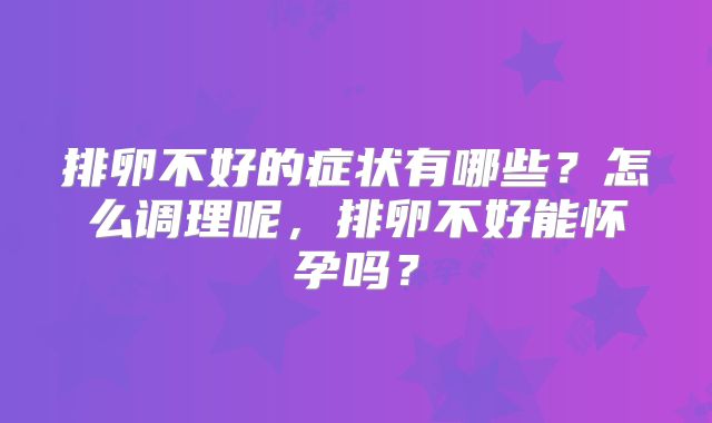 排卵不好的症状有哪些？怎么调理呢，排卵不好能怀孕吗？