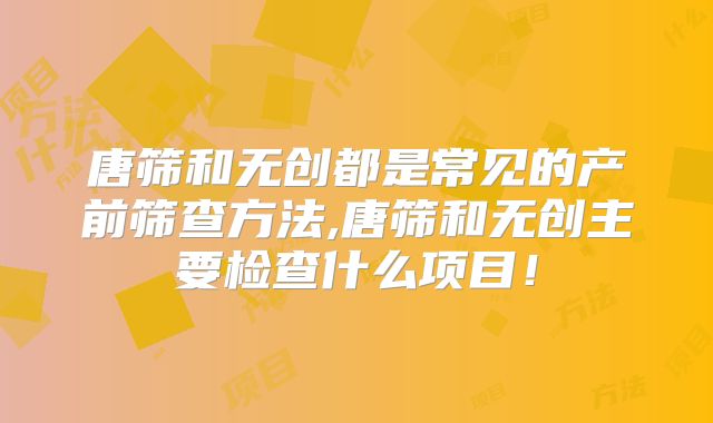唐筛和无创都是常见的产前筛查方法,唐筛和无创主要检查什么项目！