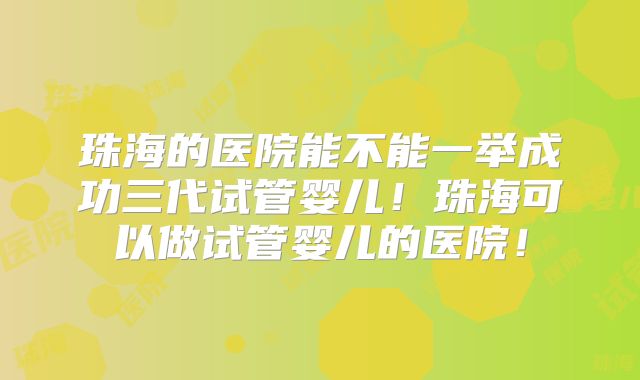 珠海的医院能不能一举成功三代试管婴儿!珠海可以做试管婴儿的医院!