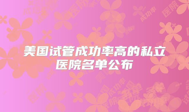 美国试管成功率高的私立医院名单公布