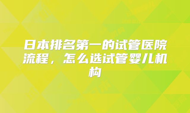 日本排名第一的试管医院流程,怎么选试管婴儿机构