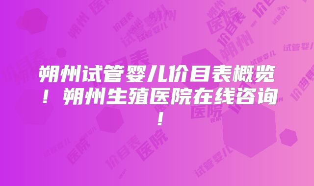 朔州试管婴儿价目表概览!朔州生殖医院在线咨询!