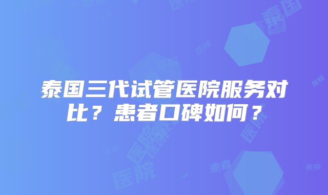 泰国三代试管医院服务对比？患者口碑如何？