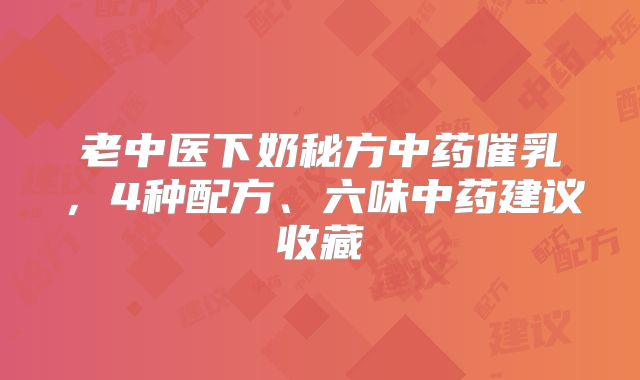 老中医下奶秘方中药催乳，4种配方、六味中药建议收藏