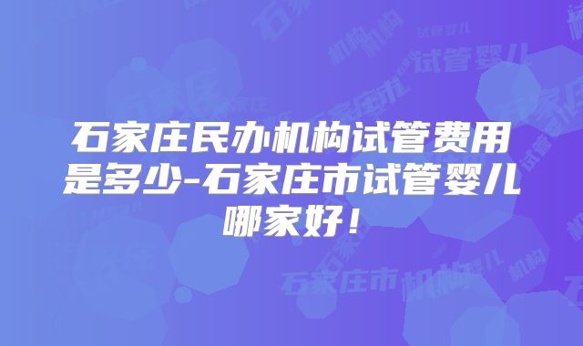 石家庄民办机构试管费用是多少-石家庄市试管婴儿哪家好!