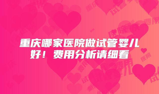 重庆哪家医院做试管婴儿好！费用分析请细看