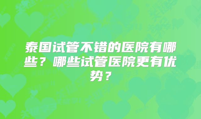 泰国试管不错的医院有哪些?哪些试管医院更有优势?