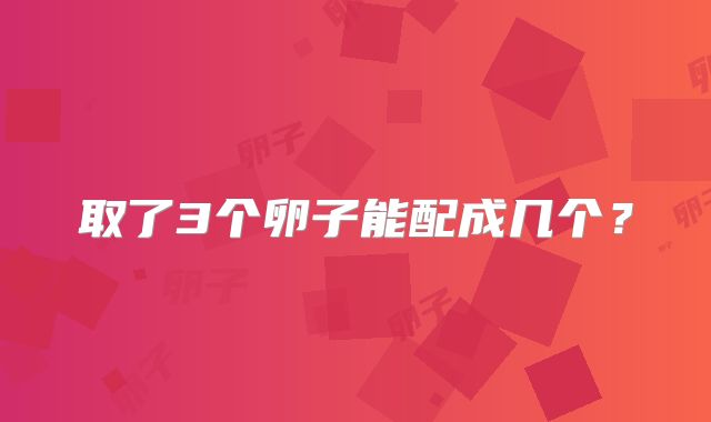 取了3个卵子能配成几个?