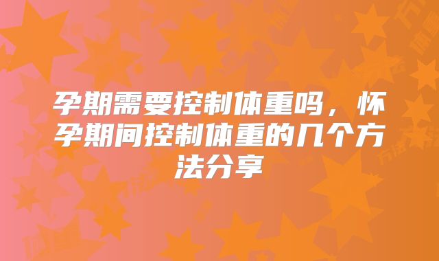 孕期需要控制体重吗,怀孕期间控制体重的几个方法分享