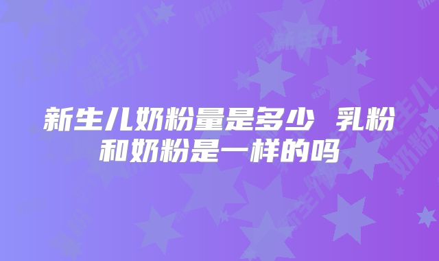 新生儿奶粉量是多少 乳粉和奶粉是一样的吗