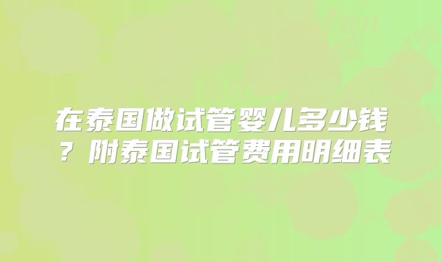 在泰国做试管婴儿多少钱？附泰国试管费用明细表