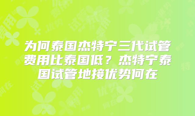 为何泰国杰特宁三代试管费用比泰国低？杰特宁泰国试管地接优势何在