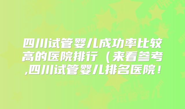 四川试管婴儿成功率比较高的医院排行（来看参考,四川试管婴儿排名医院！