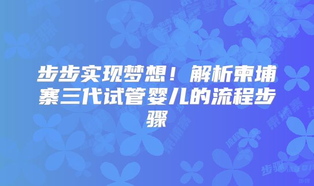 步步实现梦想！解析柬埔寨三代试管婴儿的流程步骤