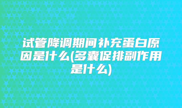 试管降调期间补充蛋白原因是什么(多囊促排副作用是什么)