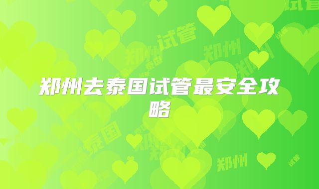 郑州去泰国试管最安全攻略
