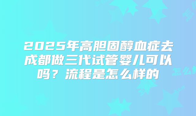 2025年高胆固醇血症去成都做三代试管婴儿可以吗？流程是怎么样的
