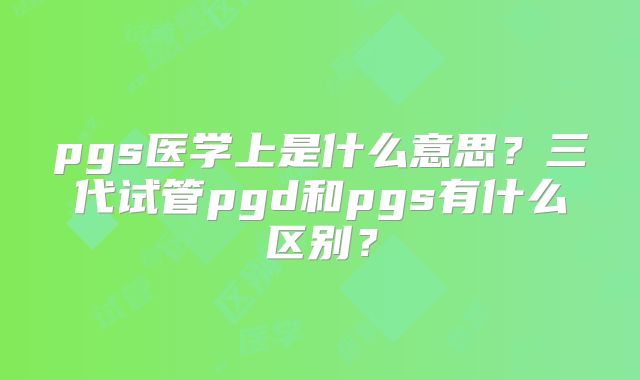 pgs医学上是什么意思?三代试管pgd和pgs有什么区别?