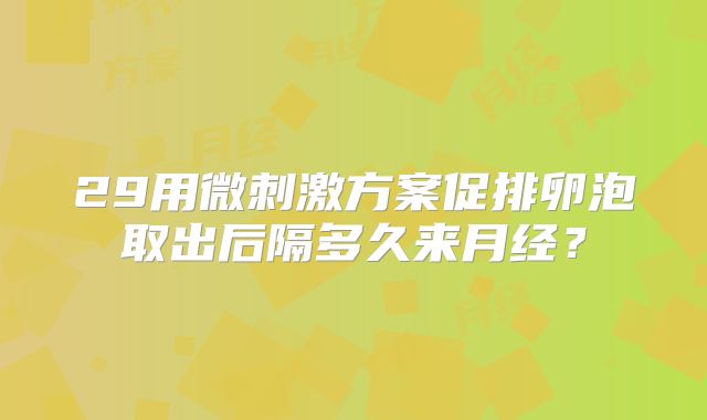 29用微刺激方案促排卵泡取出后隔多久来月经？