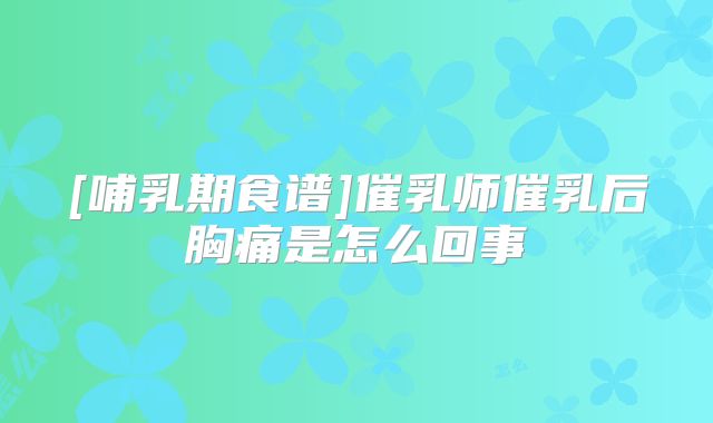 [哺乳期食谱]催乳师催乳后胸痛是怎么回事