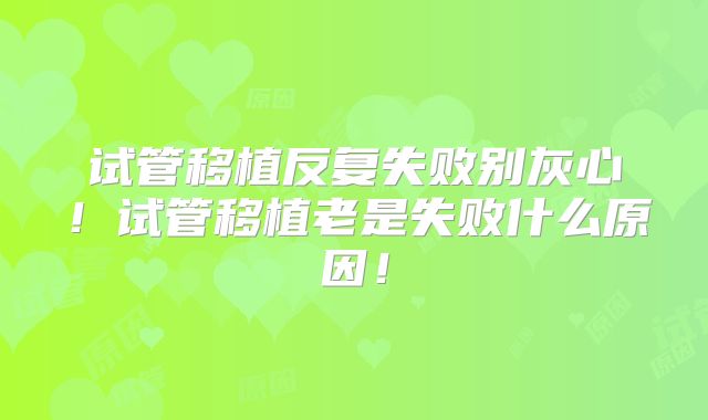 试管移植反复失败别灰心！试管移植老是失败什么原因！