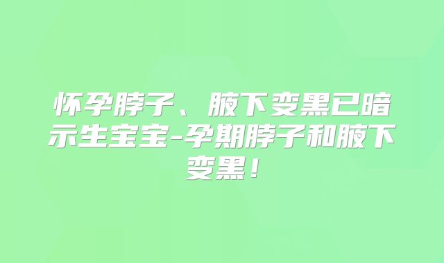 怀孕脖子、腋下变黑已暗示生宝宝-孕期脖子和腋下变黑！