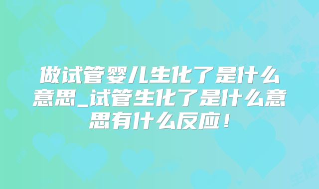 做试管婴儿生化了是什么意思_试管生化了是什么意思有什么反应！