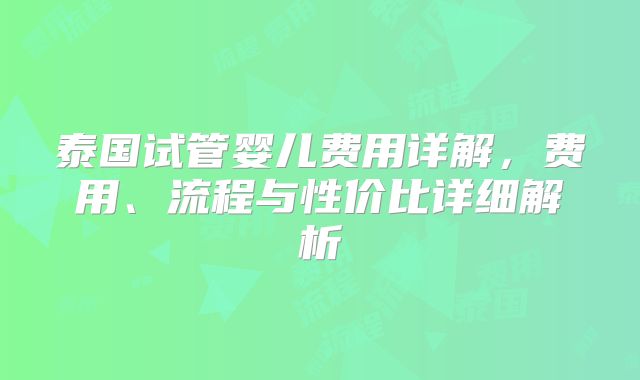 泰国试管婴儿费用详解,费用、流程与性价比详细解析