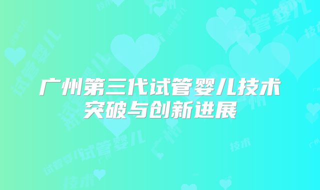 广州第三代试管婴儿技术突破与创新进展