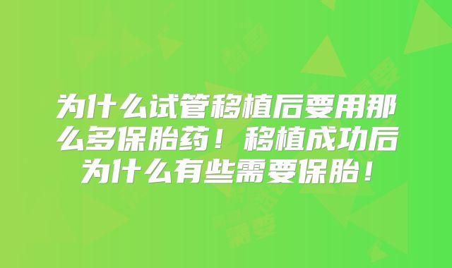 为什么试管移植后要用那么多保胎药!移植成功后为什么有些需要保胎!